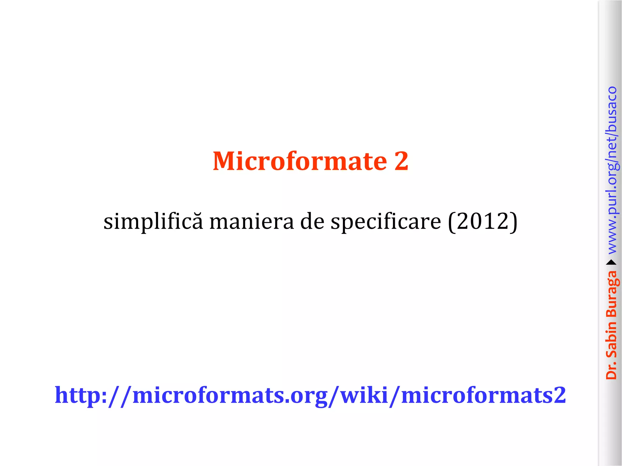 simplifică maniera de specificare (2012)

http://microformats.org/wiki/microformats2

Dr. Sabin Buragawww.purl.org/net/busaco

Microformate 2

 