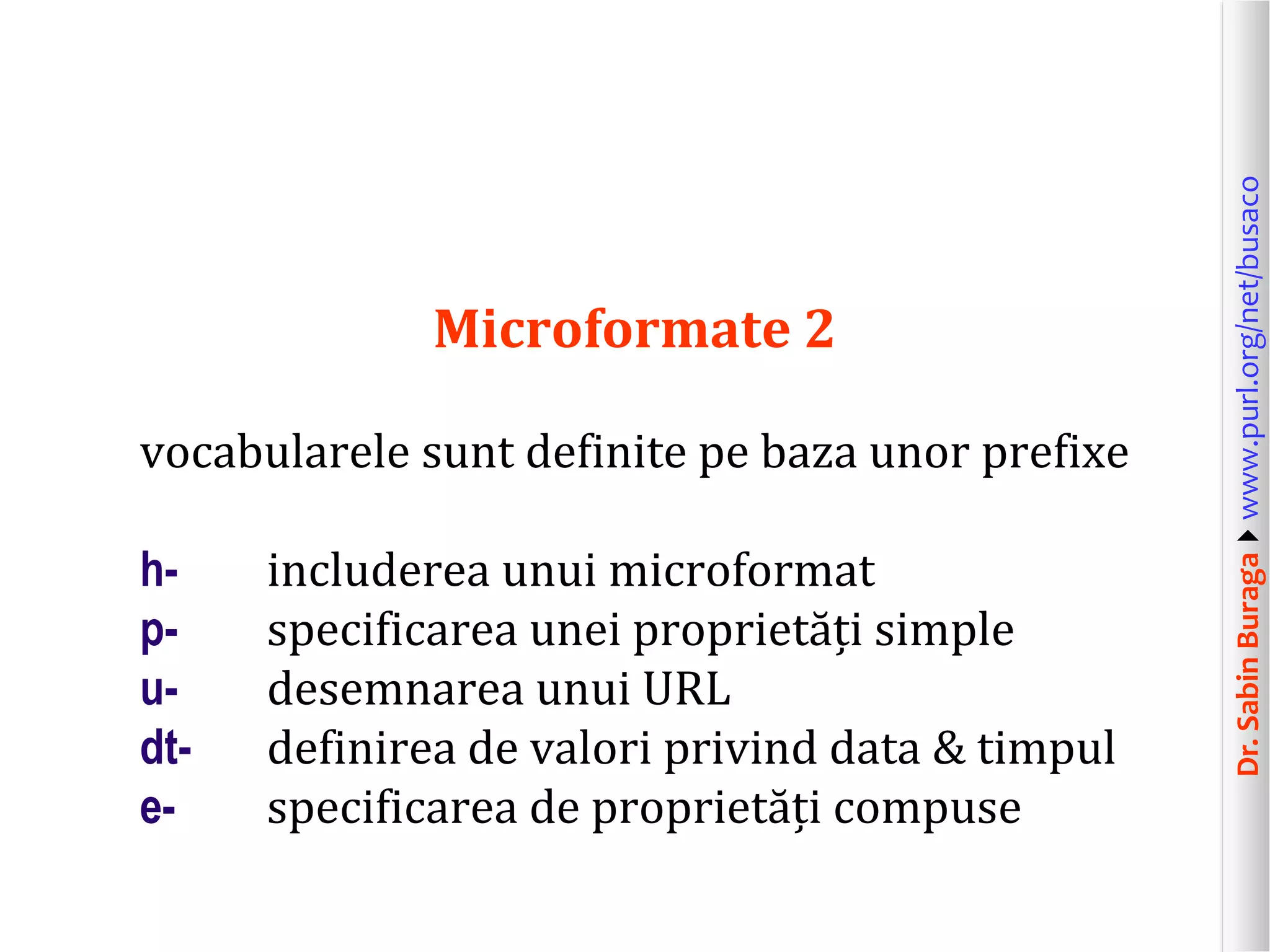 vocabularele sunt definite pe baza unor prefixe

hpudte-

includerea unui microformat
specificarea unei proprietăți simple
desemnarea unui URL
definirea de valori privind data & timpul
specificarea de proprietăți compuse

Dr. Sabin Buragawww.purl.org/net/busaco

Microformate 2

 