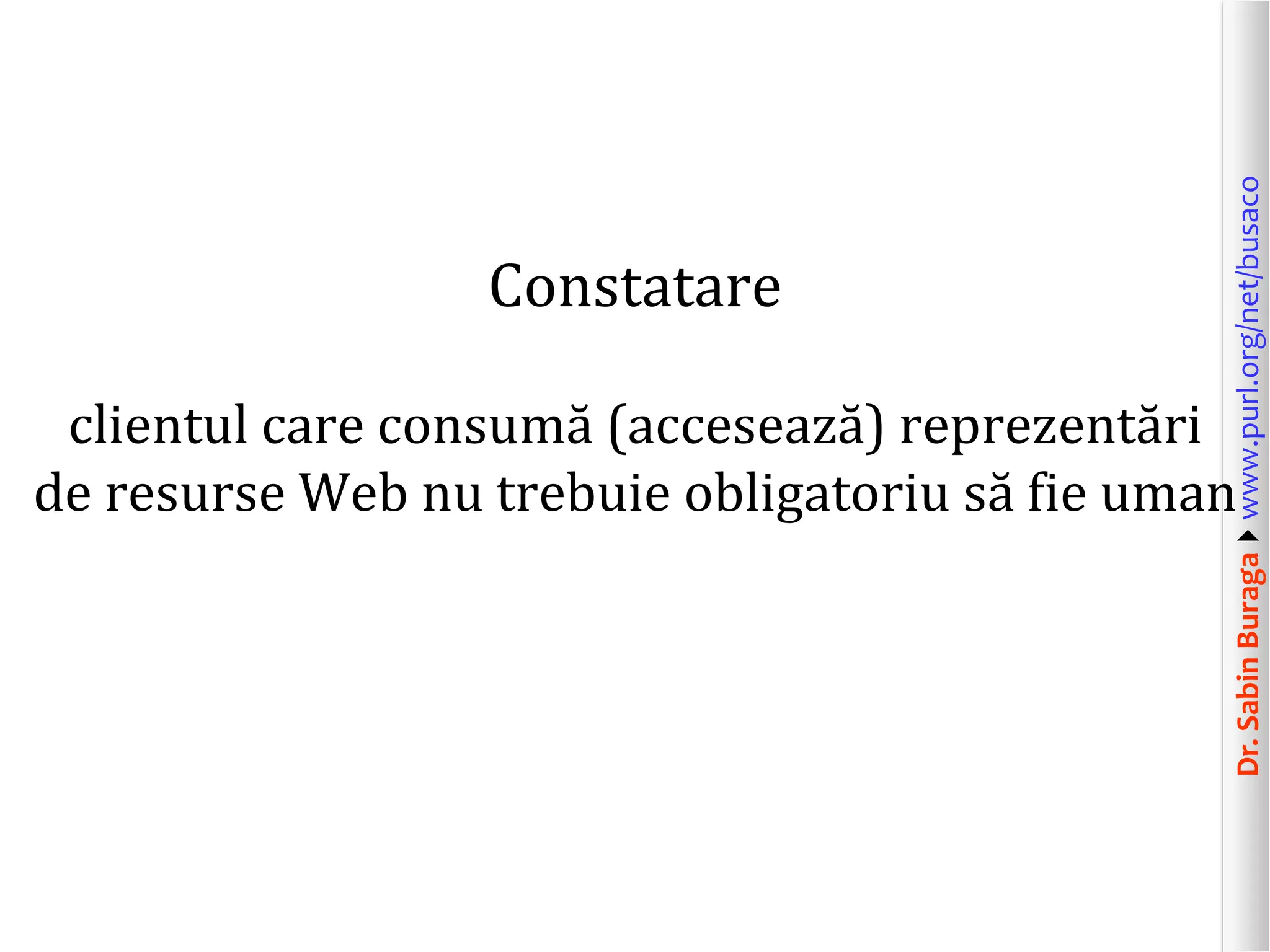 Dr. Sabin Buragawww.purl.org/net/busaco

Constatare

clientul care consumă (accesează) reprezentări
de resurse Web nu trebuie obligatoriu să fie uman

 