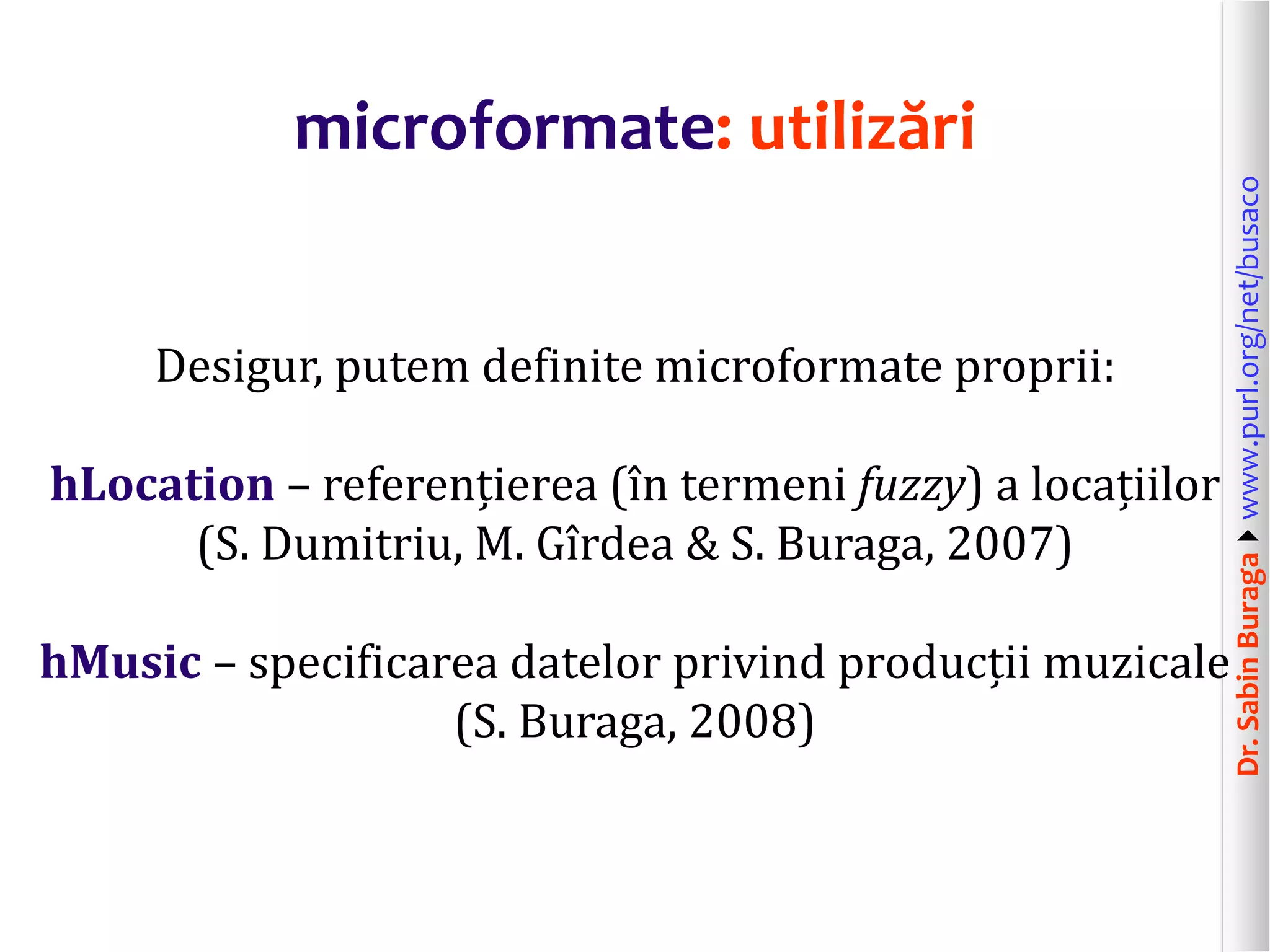 Desigur, putem definite microformate proprii:
hLocation – referențierea (în termeni fuzzy) a locațiilor
(S. Dumitriu, M. Gîrdea & S. Buraga, 2007)
hMusic – specificarea datelor privind producții muzicale
(S. Buraga, 2008)

Dr. Sabin Buragawww.purl.org/net/busaco

microformate: utilizări

 
