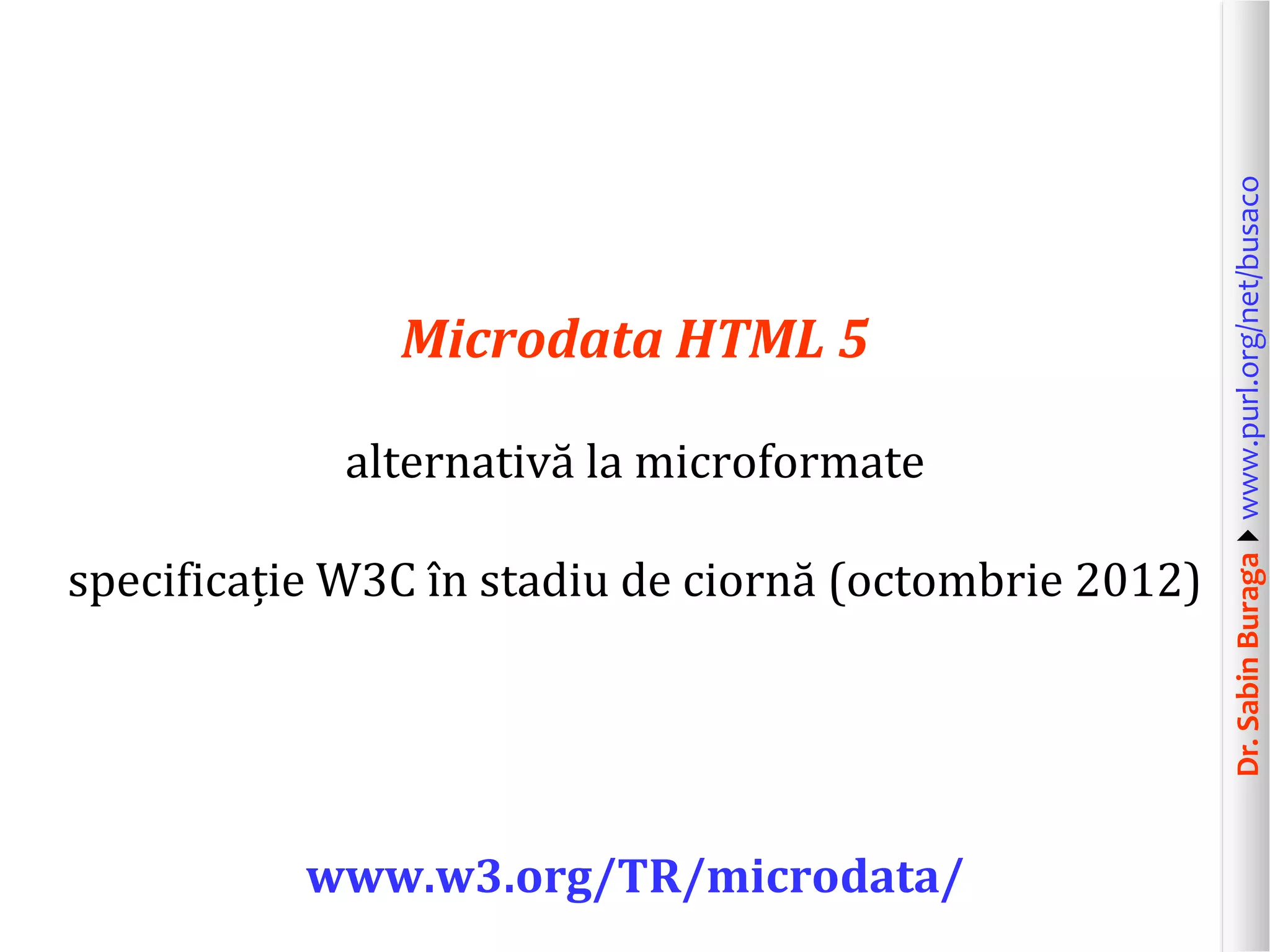 alternativă la microformate
specificație W3C în stadiu de ciornă (octombrie 2012)

www.w3.org/TR/microdata/

Dr. Sabin Buragawww.purl.org/net/busaco

Microdata HTML 5

 