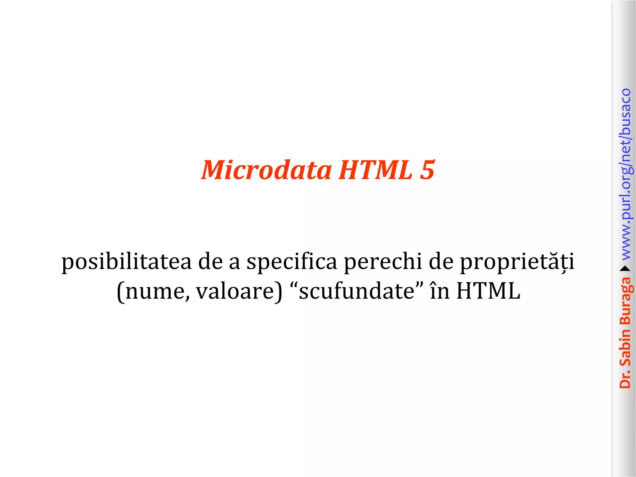 posibilitatea de a specifica perechi de proprietăți
(nume, valoare) “scufundate” în HTML

Dr. Sabin Buragawww.purl.org/net/busaco

Microdata HTML 5

 