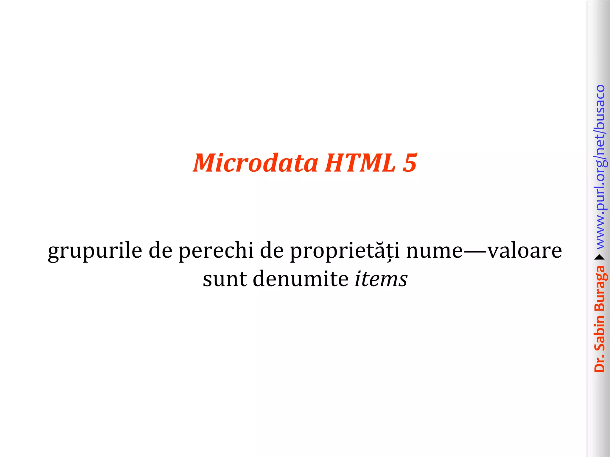 grupurile de perechi de proprietăți nume—valoare
sunt denumite items

Dr. Sabin Buragawww.purl.org/net/busaco

Microdata HTML 5

 