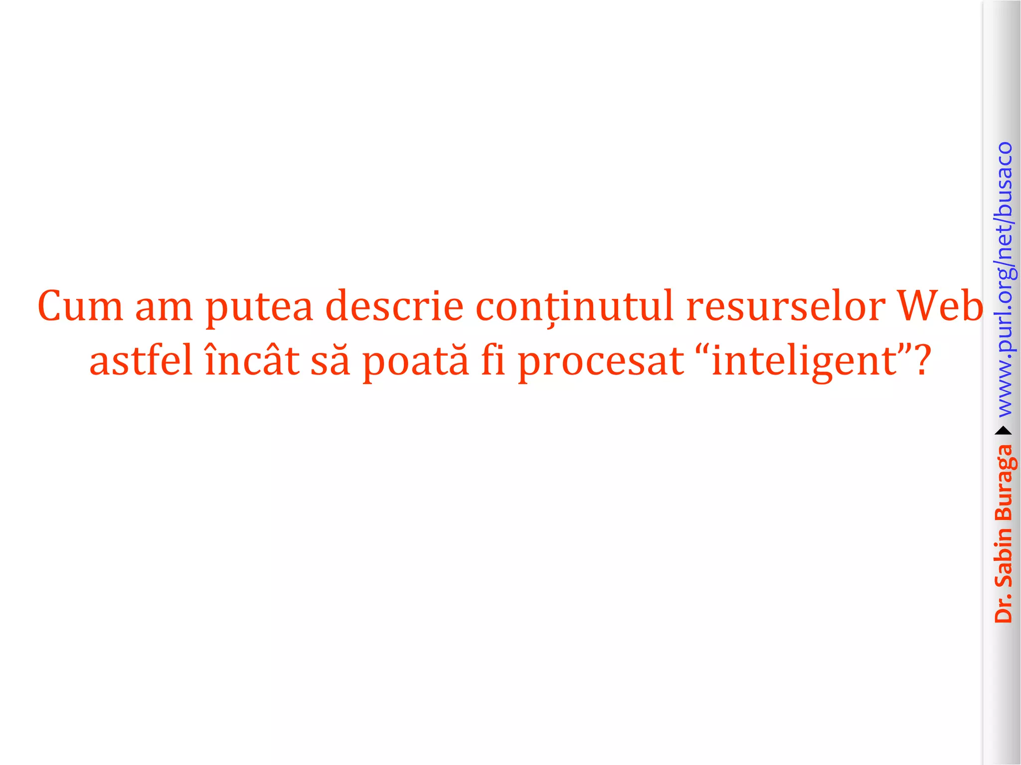Dr. Sabin Buragawww.purl.org/net/busaco

Cum am putea descrie conținutul resurselor Web
astfel încât să poată fi procesat “inteligent”?

 