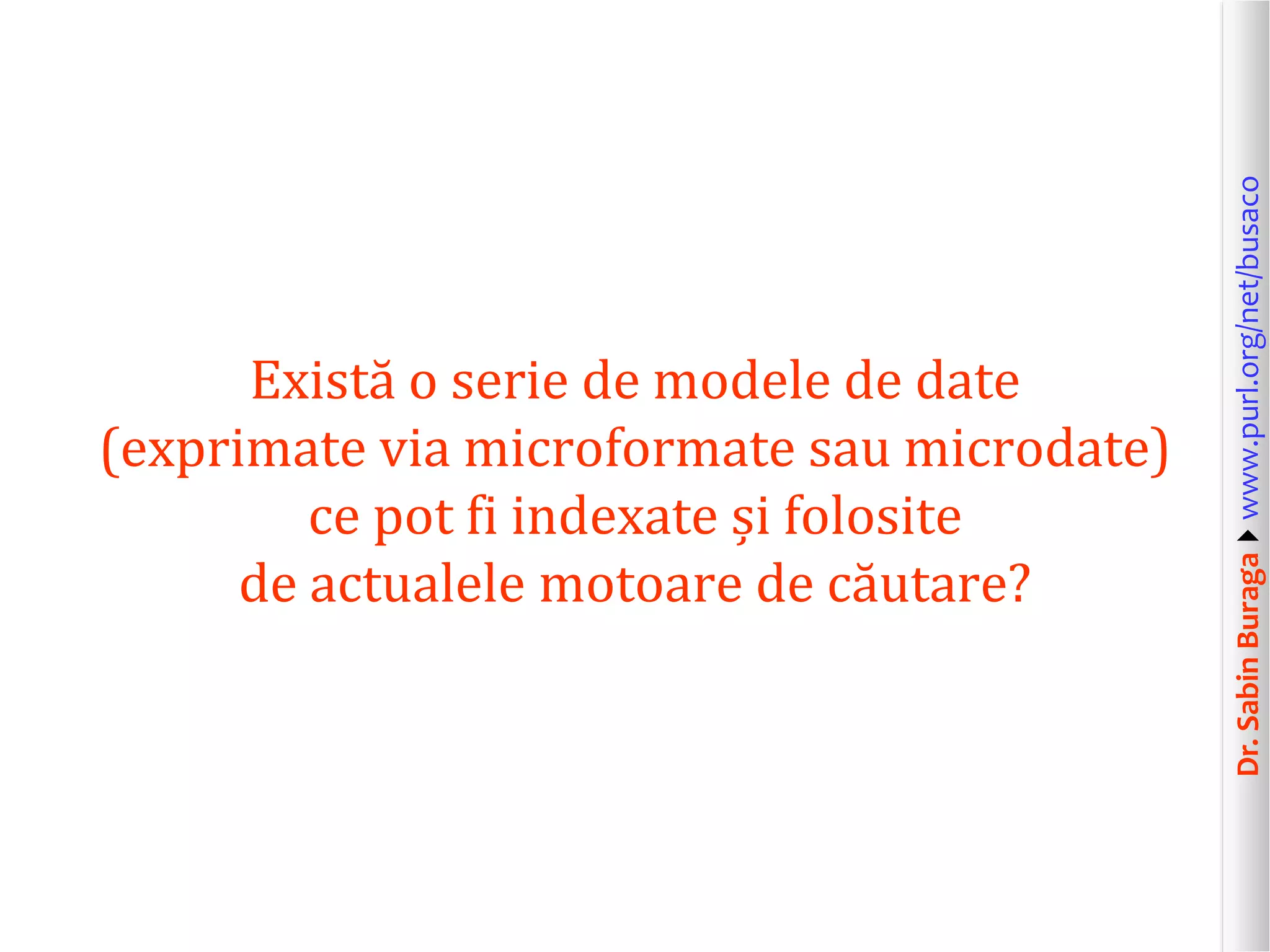 Dr. Sabin Buragawww.purl.org/net/busaco

Există o serie de modele de date
(exprimate via microformate sau microdate)
ce pot fi indexate și folosite
de actualele motoare de căutare?

 