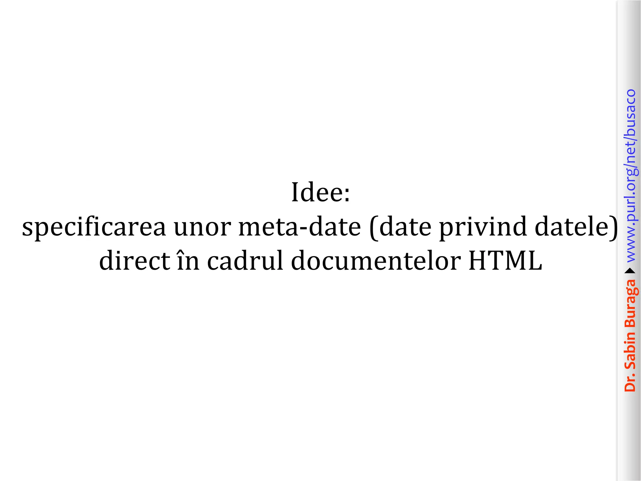 Dr. Sabin Buragawww.purl.org/net/busaco

Idee:
specificarea unor meta-date (date privind datele)
direct în cadrul documentelor HTML

 