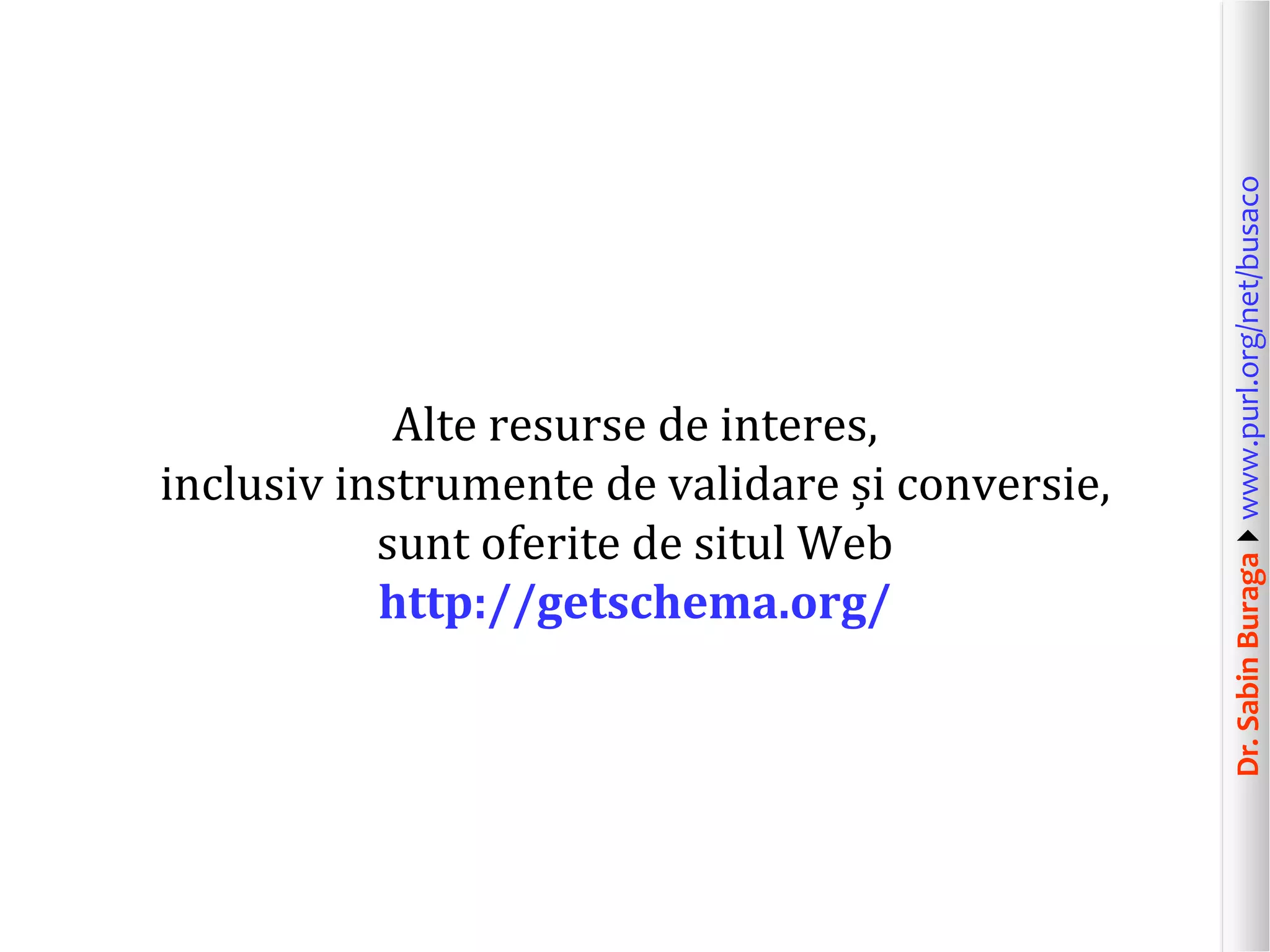 Dr. Sabin Buragawww.purl.org/net/busaco

Alte resurse de interes,
inclusiv instrumente de validare și conversie,
sunt oferite de situl Web
http://getschema.org/

 