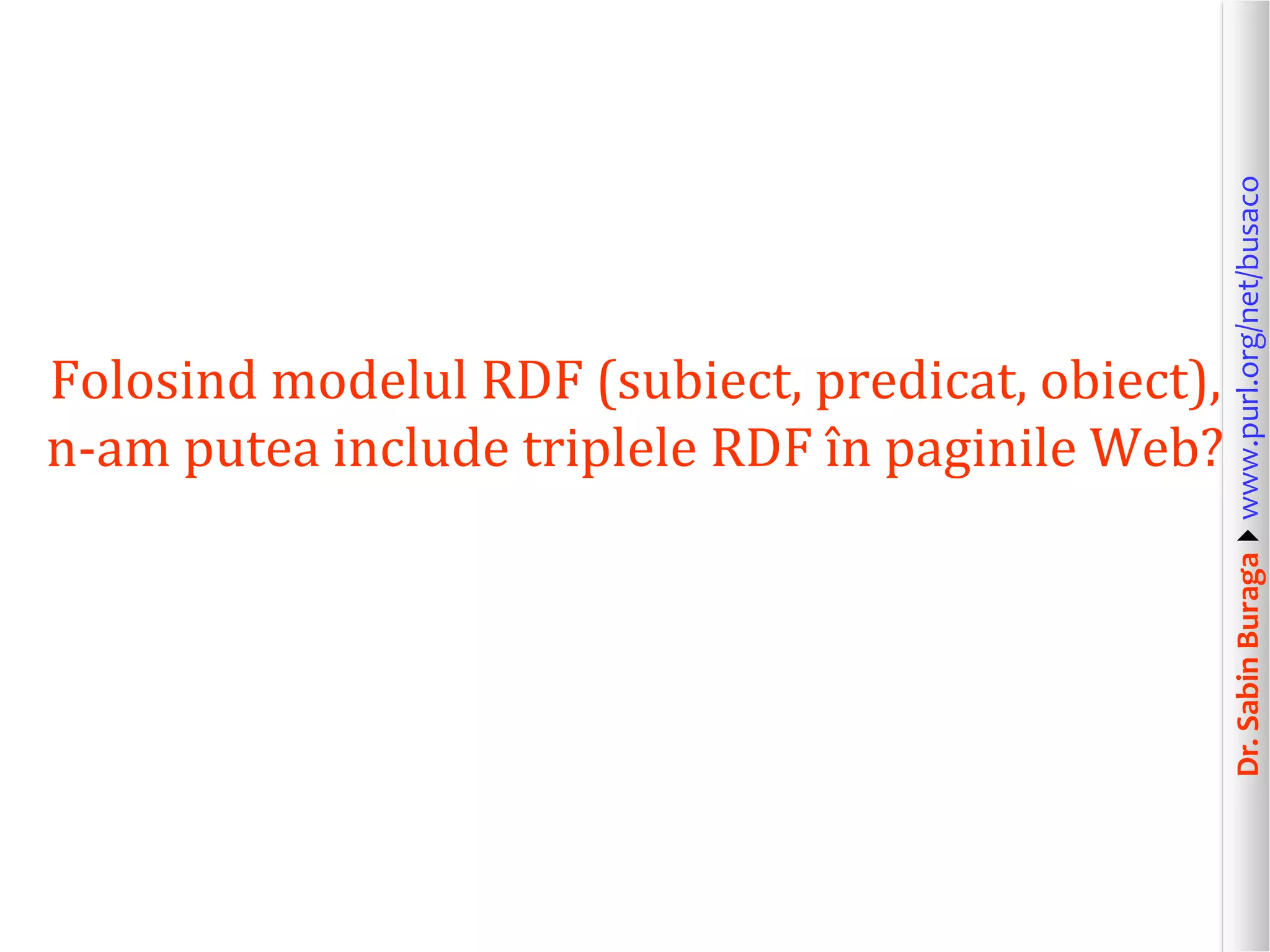 Dr. Sabin Buragawww.purl.org/net/busaco

Folosind modelul RDF (subiect, predicat, obiect),
n-am putea include triplele RDF în paginile Web?

 