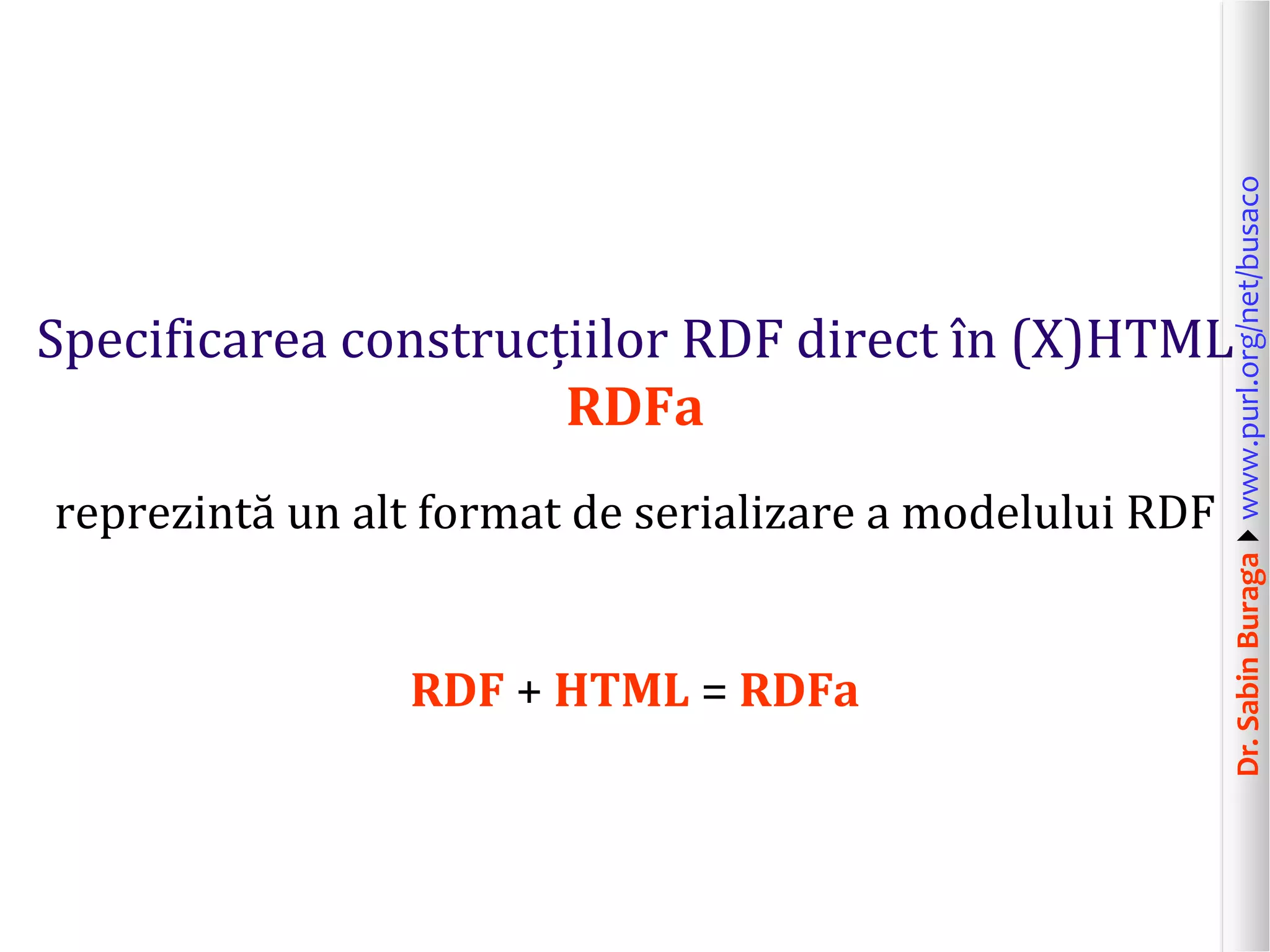 reprezintă un alt format de serializare a modelului RDF
RDF + HTML = RDFa

Dr. Sabin Buragawww.purl.org/net/busaco

Specificarea construcțiilor RDF direct în (X)HTML
RDFa

 
