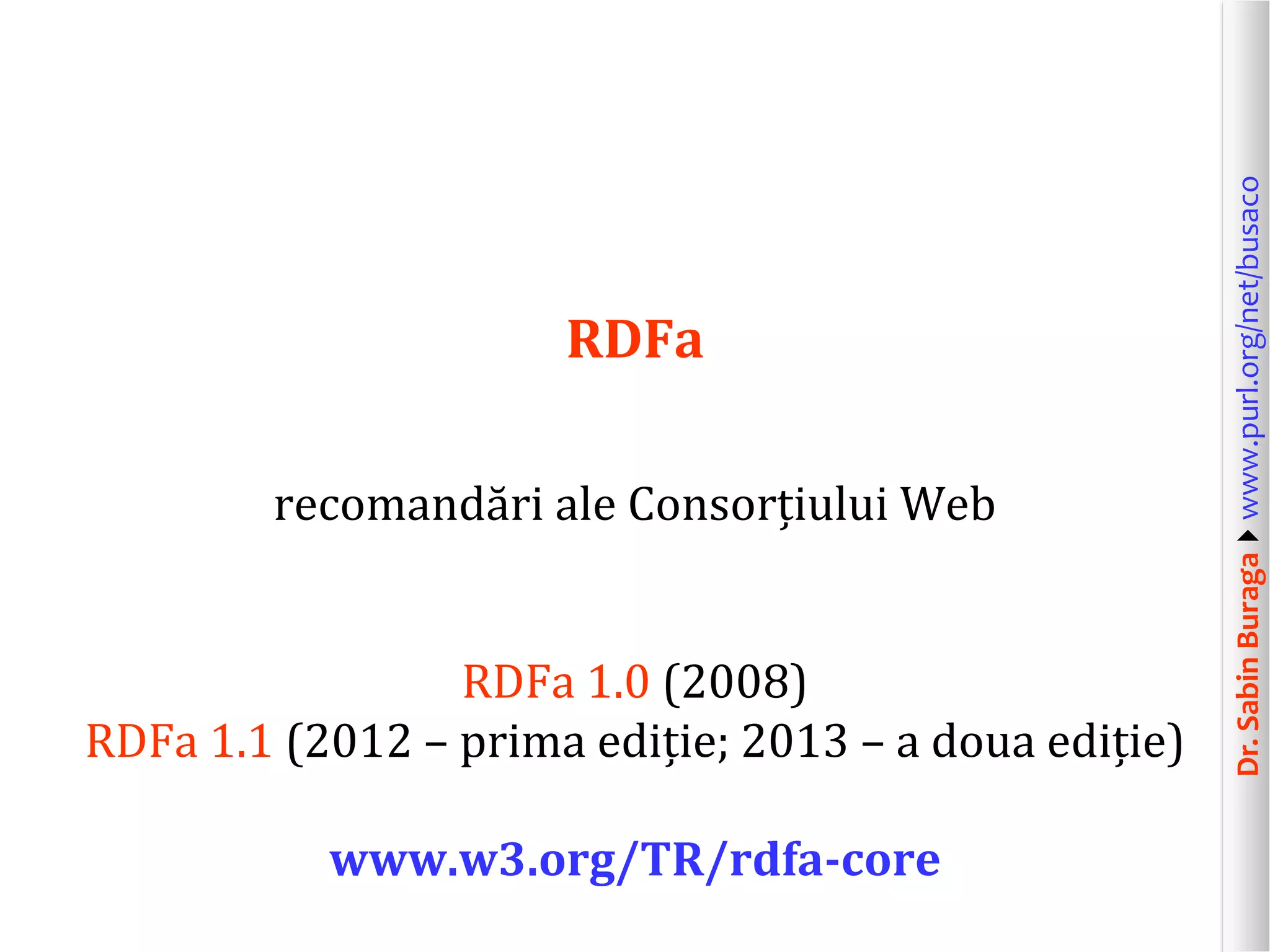 recomandări ale Consorțiului Web

RDFa 1.0 (2008)
RDFa 1.1 (2012 – prima ediție; 2013 – a doua ediție)
www.w3.org/TR/rdfa-core

Dr. Sabin Buragawww.purl.org/net/busaco

RDFa

 