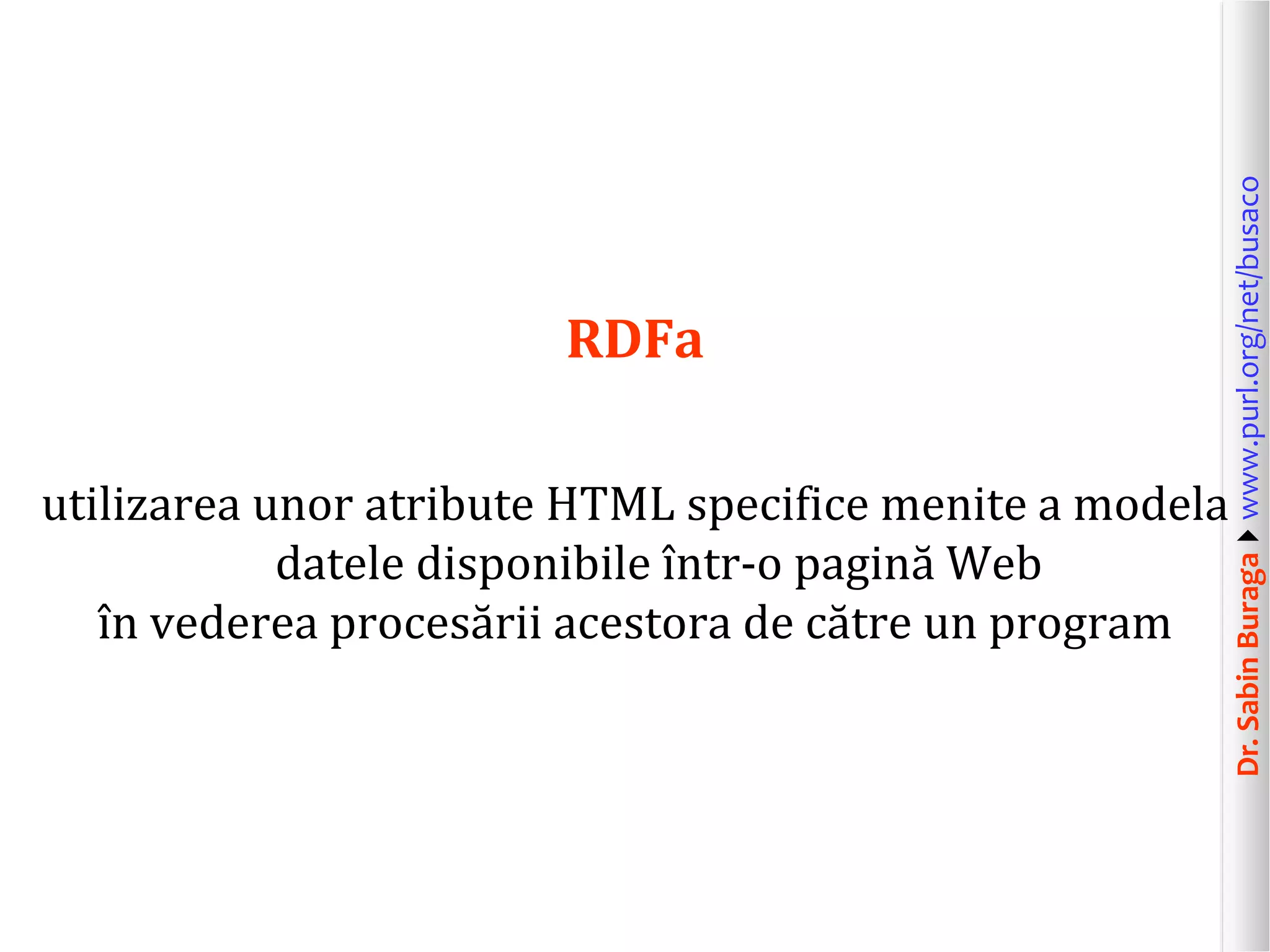 utilizarea unor atribute HTML specifice menite a modela
datele disponibile într-o pagină Web
în vederea procesării acestora de către un program

Dr. Sabin Buragawww.purl.org/net/busaco

RDFa

 