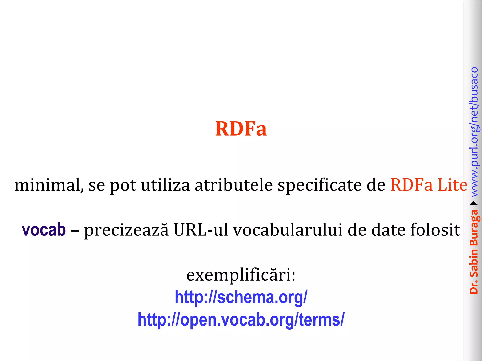 minimal, se pot utiliza atributele specificate de RDFa Lite
vocab – precizează URL-ul vocabularului de date folosit
exemplificări:
http://schema.org/
http://open.vocab.org/terms/

Dr. Sabin Buragawww.purl.org/net/busaco

RDFa

 