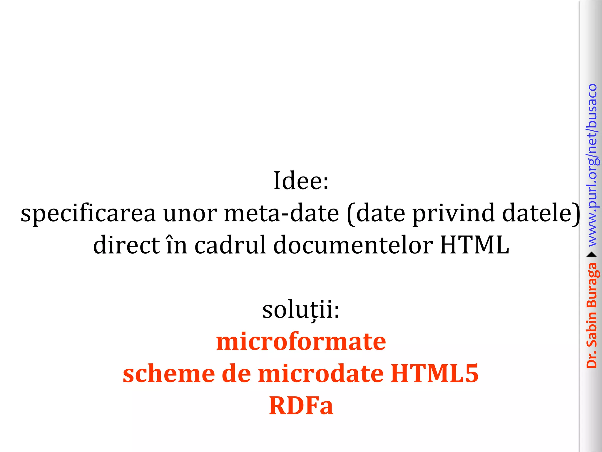 soluții:
microformate
scheme de microdate HTML5
RDFa

Dr. Sabin Buragawww.purl.org/net/busaco

Idee:
specificarea unor meta-date (date privind datele)
direct în cadrul documentelor HTML

 