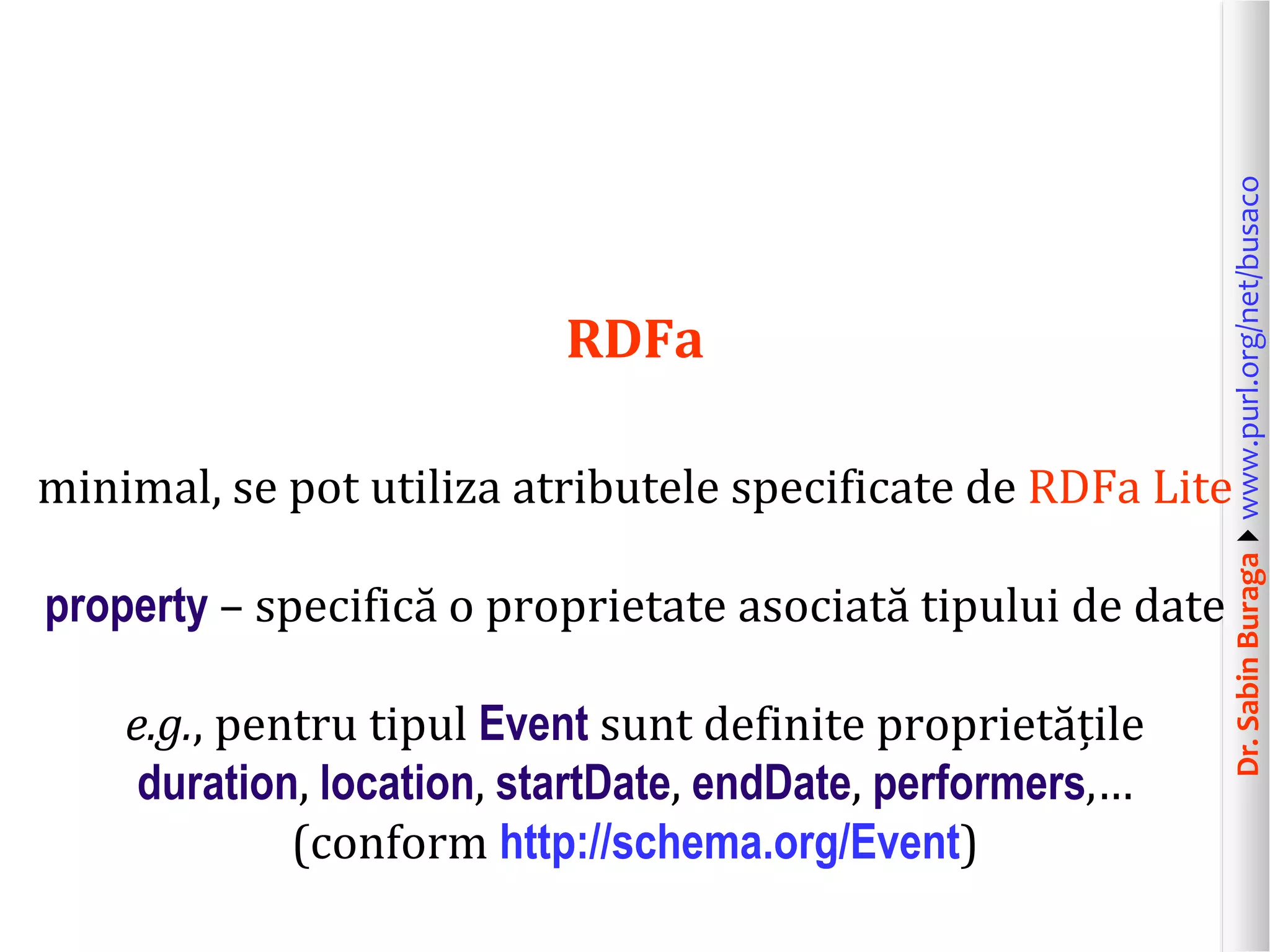 minimal, se pot utiliza atributele specificate de RDFa Lite
property – specifică o proprietate asociată tipului de date
e.g., pentru tipul Event sunt definite proprietățile
duration, location, startDate, endDate, performers,…
(conform http://schema.org/Event)

Dr. Sabin Buragawww.purl.org/net/busaco

RDFa

 