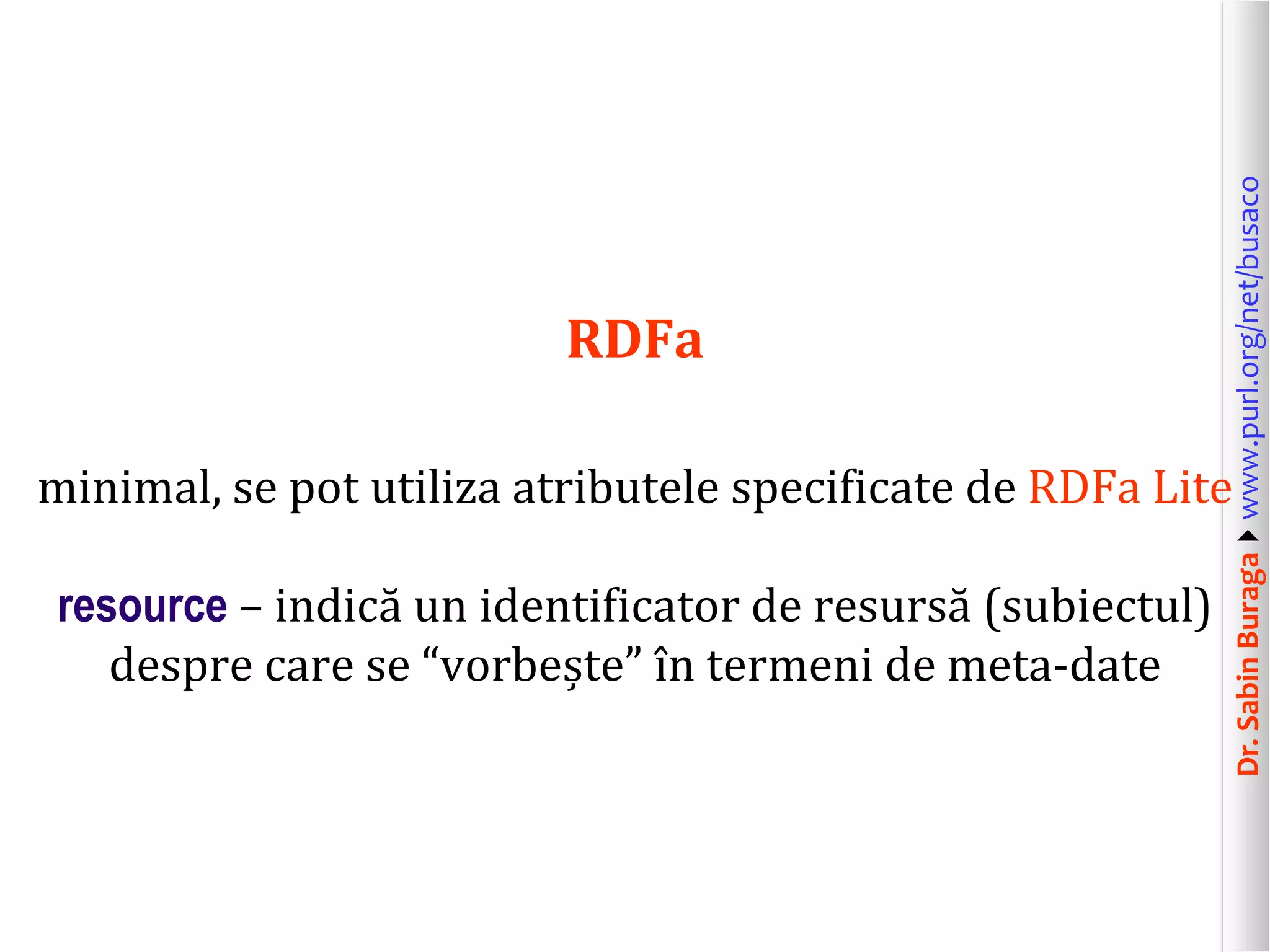 minimal, se pot utiliza atributele specificate de RDFa Lite
resource – indică un identificator de resursă (subiectul)
despre care se “vorbește” în termeni de meta-date

Dr. Sabin Buragawww.purl.org/net/busaco

RDFa

 