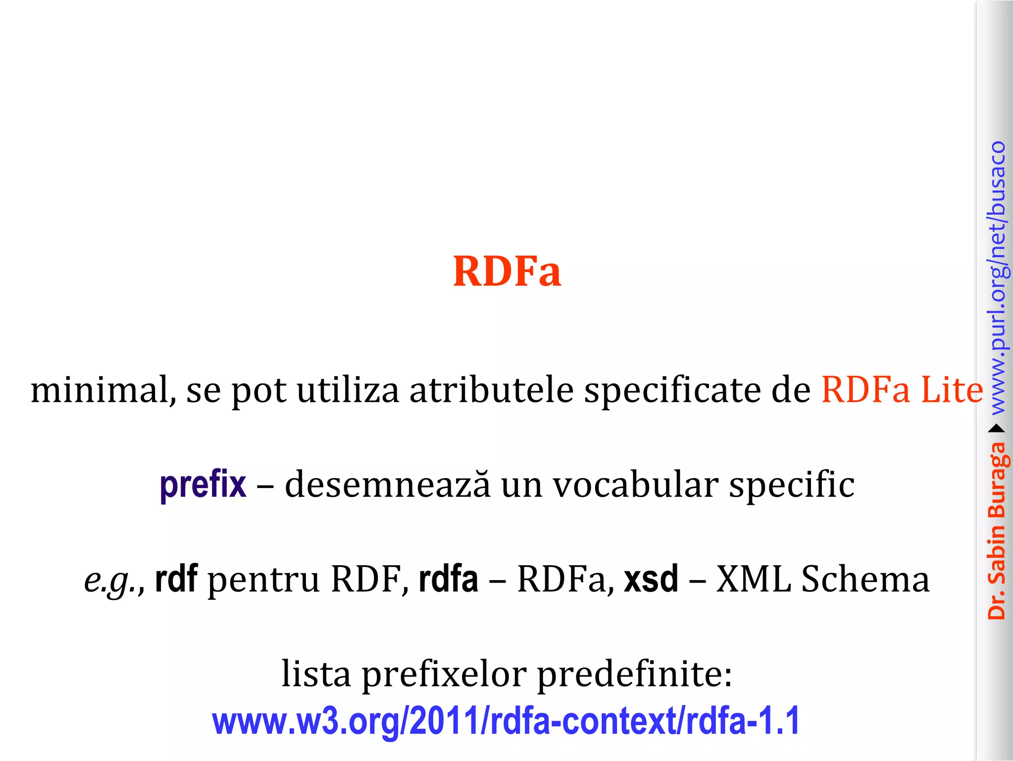 minimal, se pot utiliza atributele specificate de RDFa Lite
prefix – desemnează un vocabular specific
e.g., rdf pentru RDF, rdfa – RDFa, xsd – XML Schema
lista prefixelor predefinite:
www.w3.org/2011/rdfa-context/rdfa-1.1

Dr. Sabin Buragawww.purl.org/net/busaco

RDFa

 
