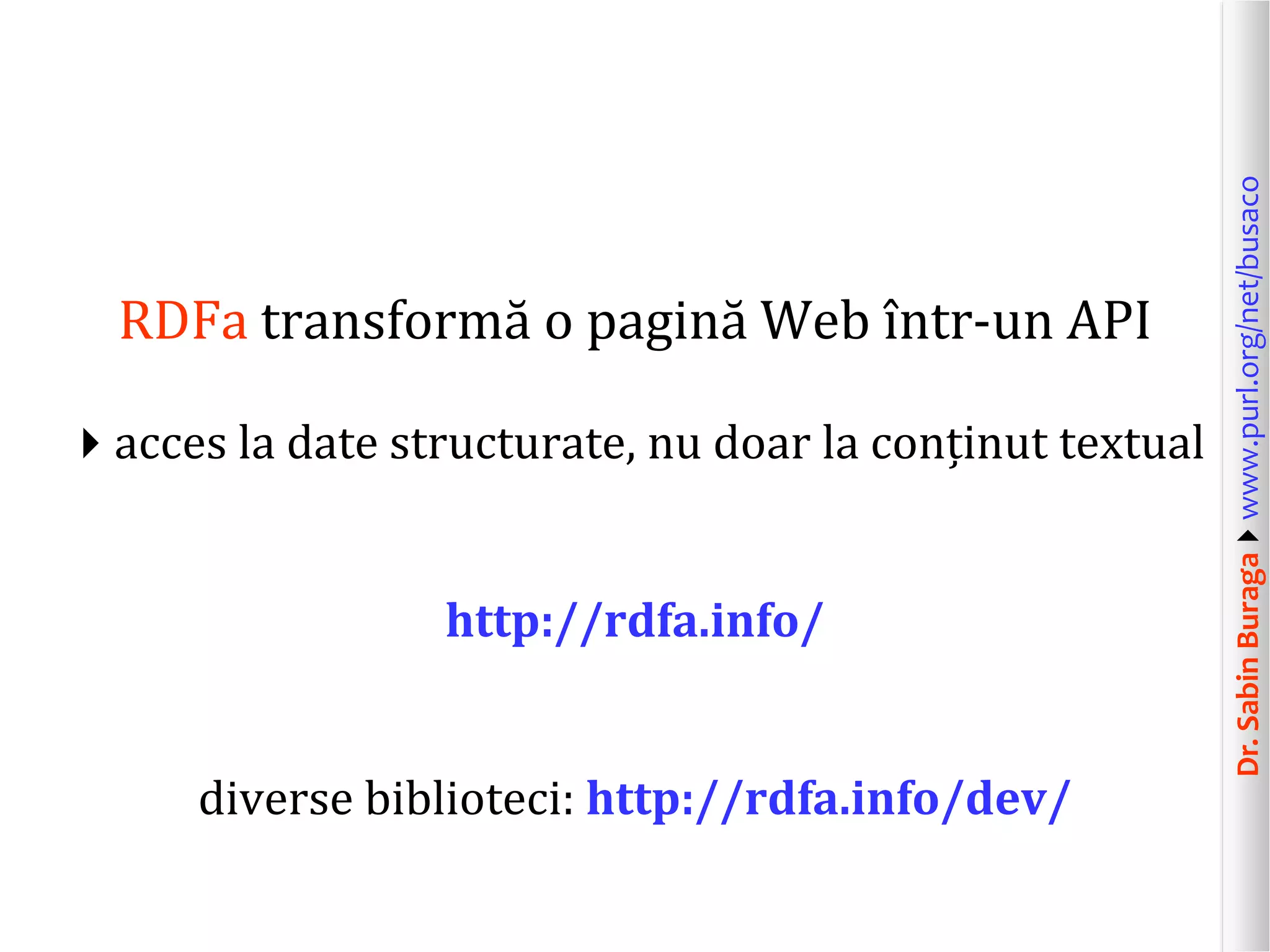 acces la date structurate, nu doar la conținut textual

http://rdfa.info/
diverse biblioteci: http://rdfa.info/dev/

Dr. Sabin Buragawww.purl.org/net/busaco

RDFa transformă o pagină Web într-un API

 