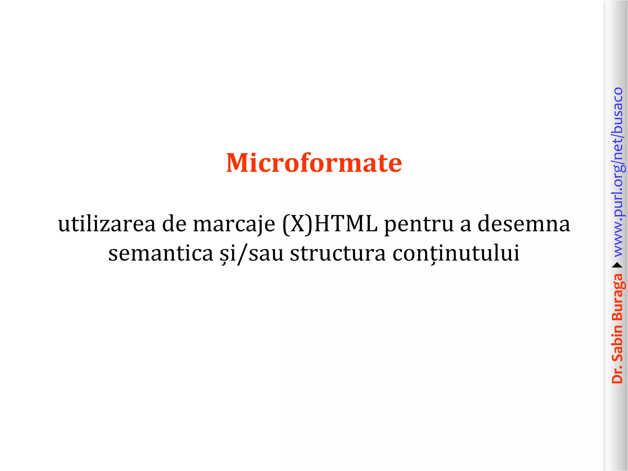 utilizarea de marcaje (X)HTML pentru a desemna
semantica și/sau structura conținutului

Dr. Sabin Buragawww.purl.org/net/busaco

Microformate

 