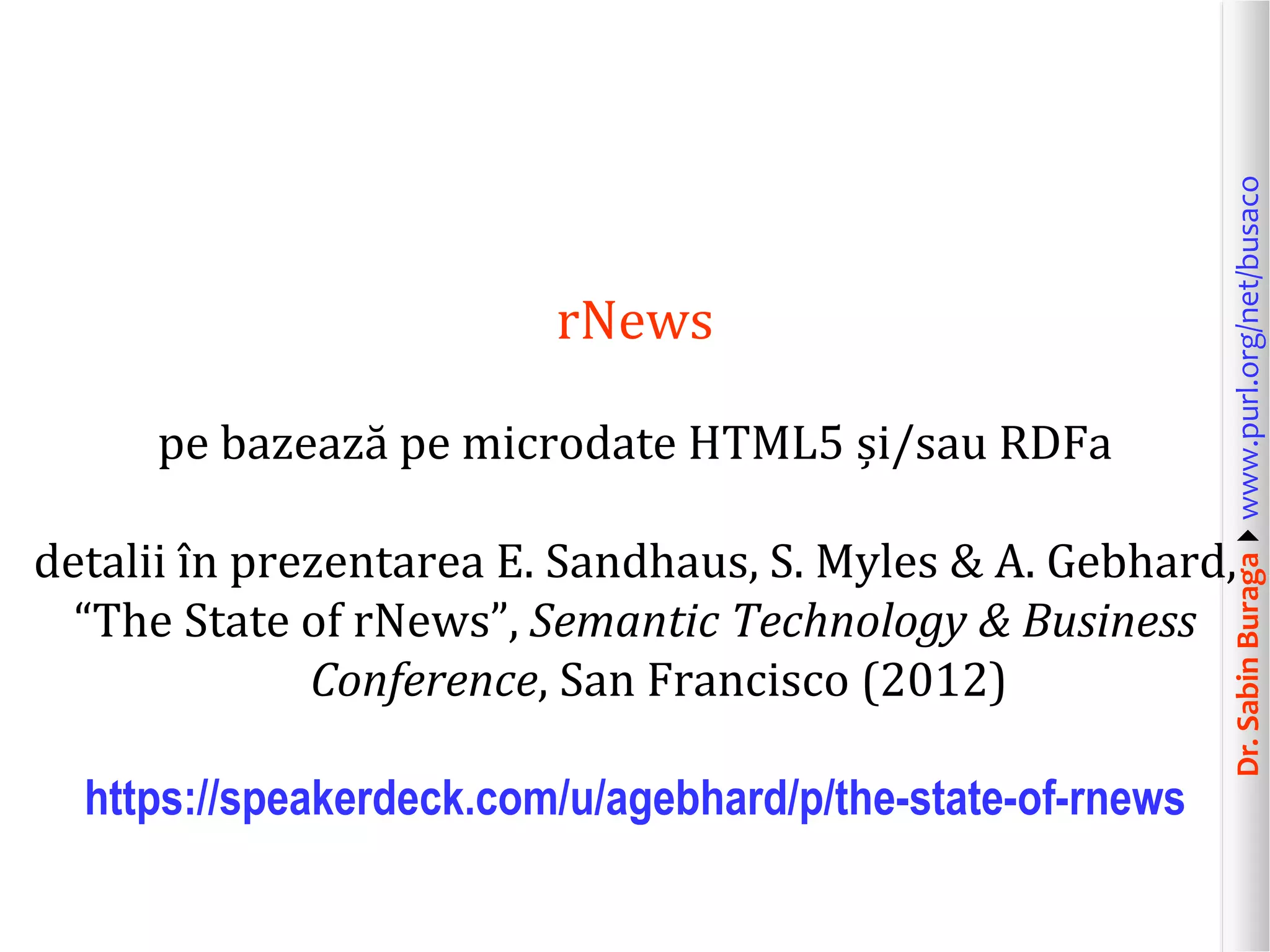 pe bazează pe microdate HTML5 și/sau RDFa

Dr. Sabin Buragawww.purl.org/net/busaco

rNews

detalii în prezentarea E. Sandhaus, S. Myles & A. Gebhard,
“The State of rNews”, Semantic Technology & Business
Conference, San Francisco (2012)
https://speakerdeck.com/u/agebhard/p/the-state-of-rnews

 