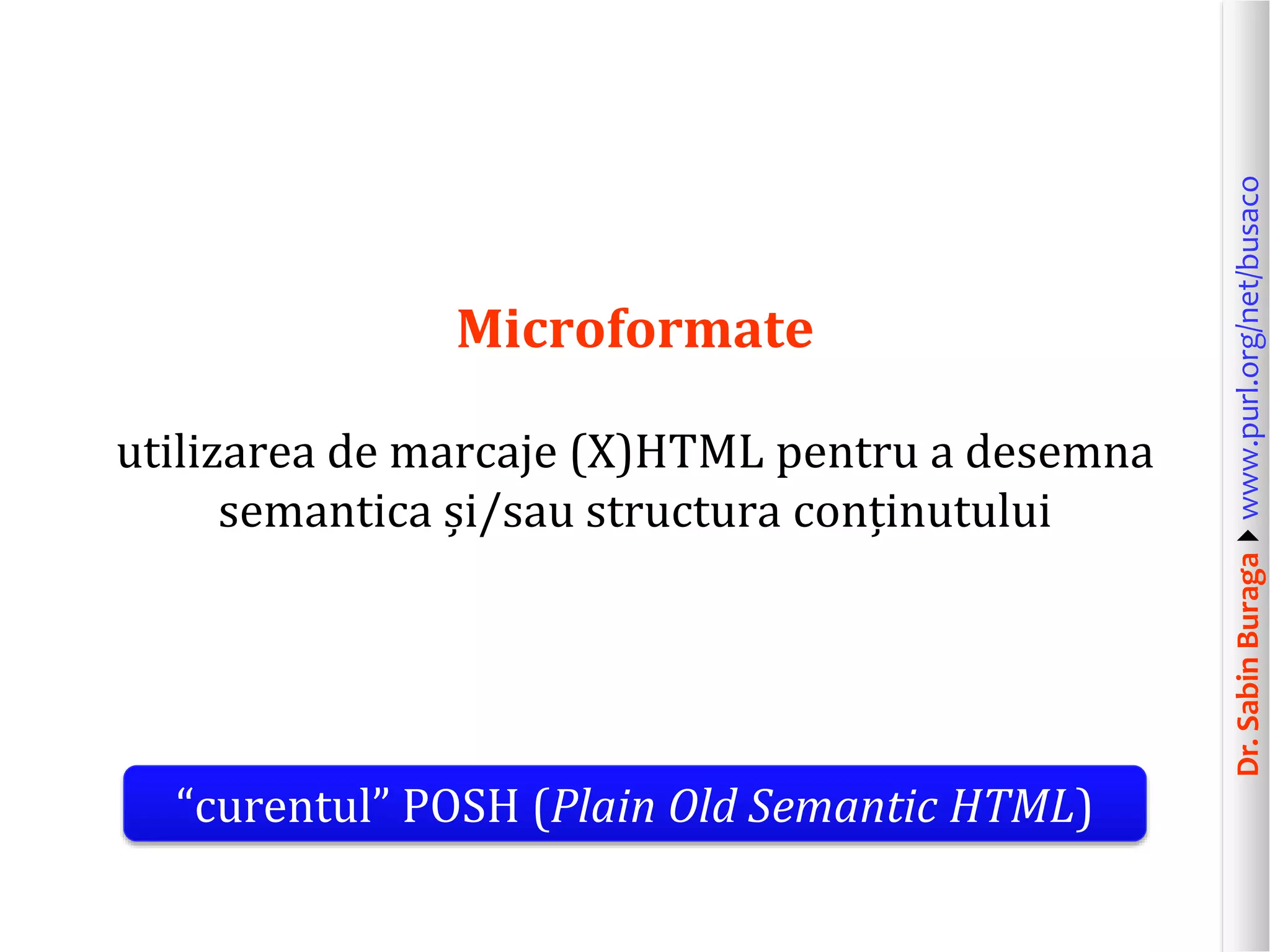 utilizarea de marcaje (X)HTML pentru a desemna
semantica și/sau structura conținutului

“curentul” POSH (Plain Old Semantic HTML)

Dr. Sabin Buragawww.purl.org/net/busaco

Microformate

 