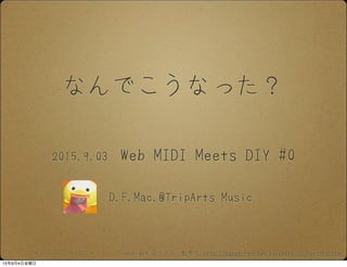 なんでこうなった？
D.F.Mac.@TripArts Music
2015.9.03 Web MIDI Meets DIY #0
フォント「るりいろフォント」：Copyright るりさん　配布元 http://sapphirecrown.xxxxxxxx.jp/ruriiro.html
15年9月4日金曜日
 