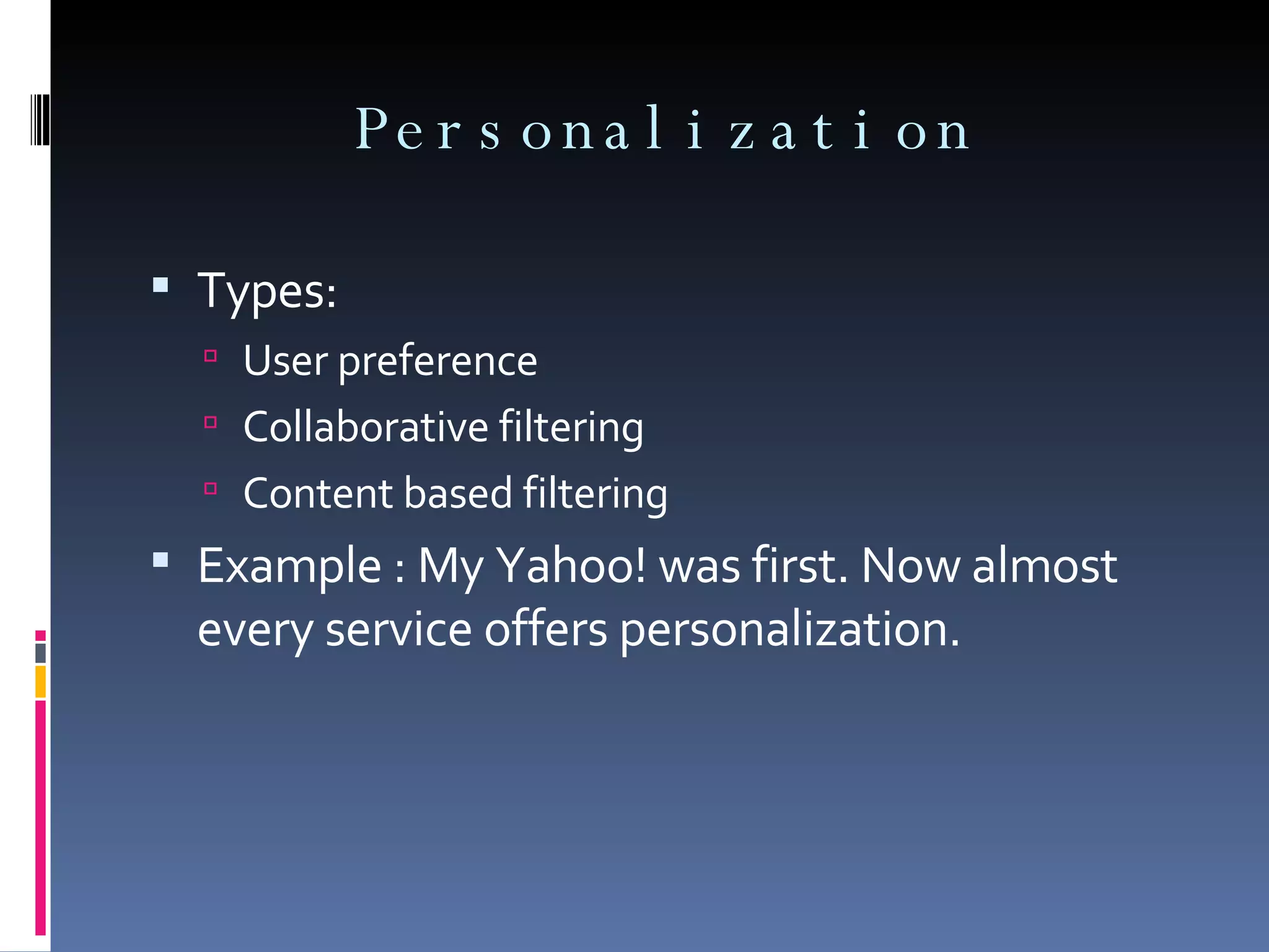 Personalization Types: User preference Collaborative filtering Content based filtering Example : My Yahoo! was first. Now almost every service offers personalization. 