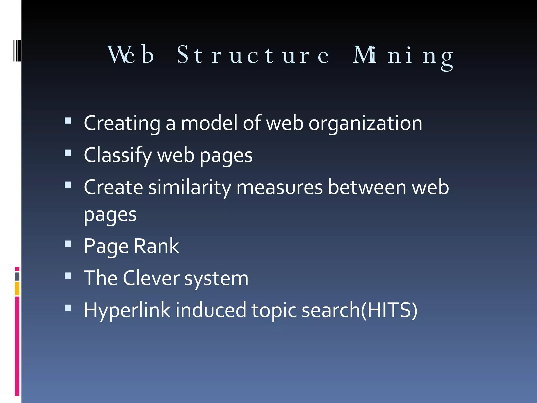 Web Structure Mining Creating a model of web organization Classify web pages Create similarity measures between web pages Page Rank The Clever system Hyperlink induced topic search(HITS) 