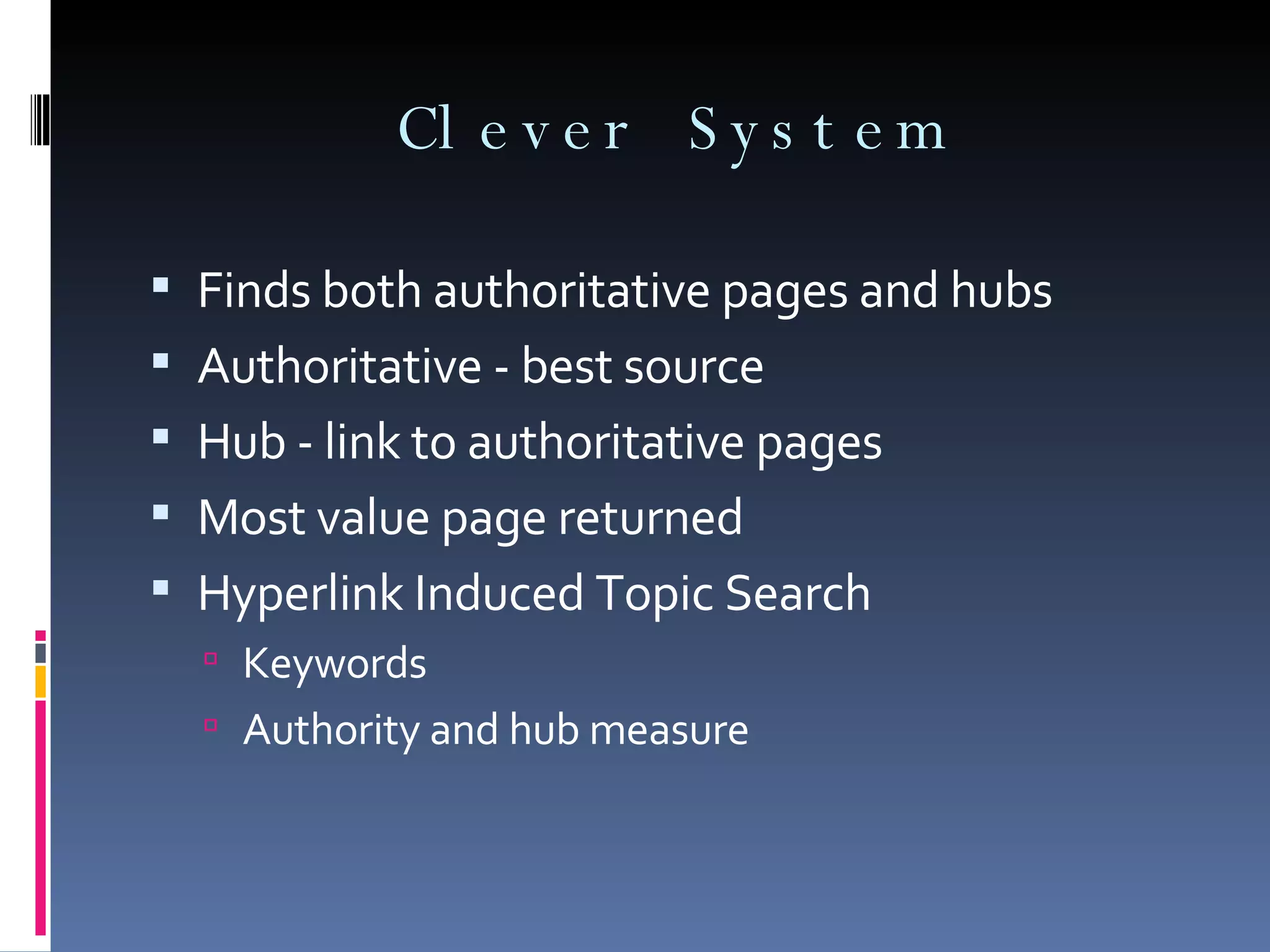 Clever System Finds both authoritative pages and hubs Authoritative - best source Hub - link to authoritative pages Most value page returned Hyperlink Induced Topic Search Keywords Authority and hub measure 