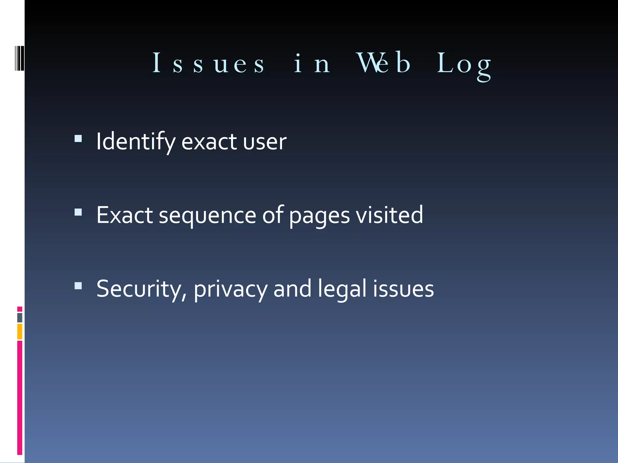 Issues in Web Log Identify exact user Exact sequence of pages visited Security, privacy and legal issues 