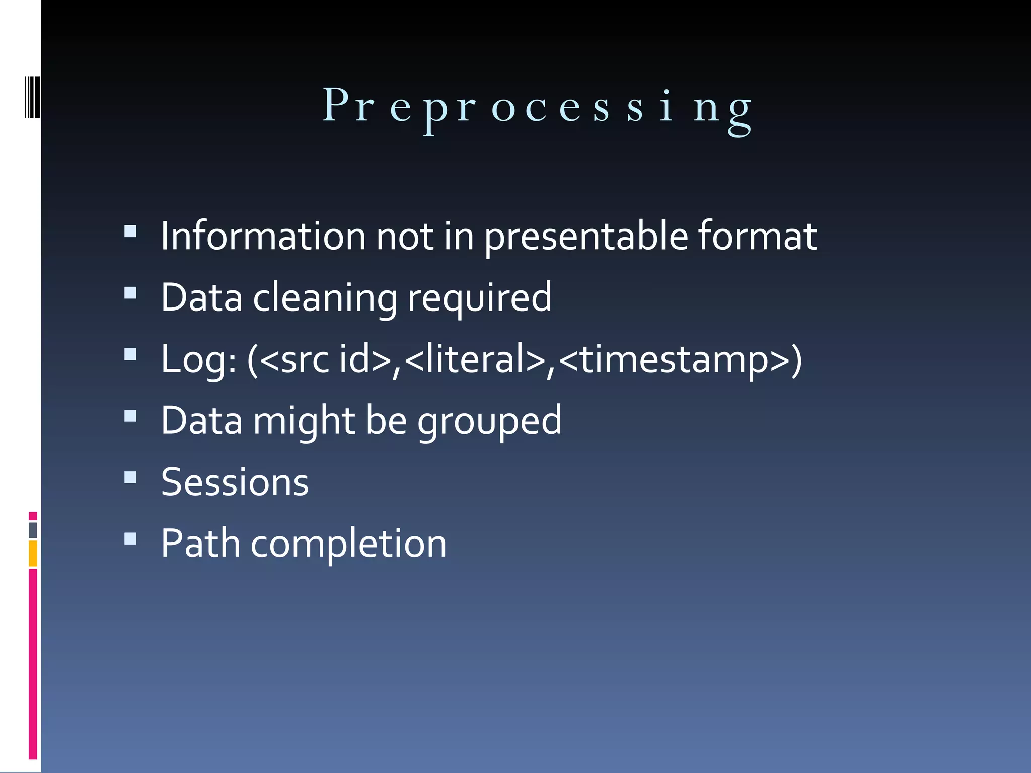 Preprocessing Information not in presentable format Data cleaning required Log: (<src id>,<literal>,<timestamp>) Data might be grouped Sessions  Path completion 