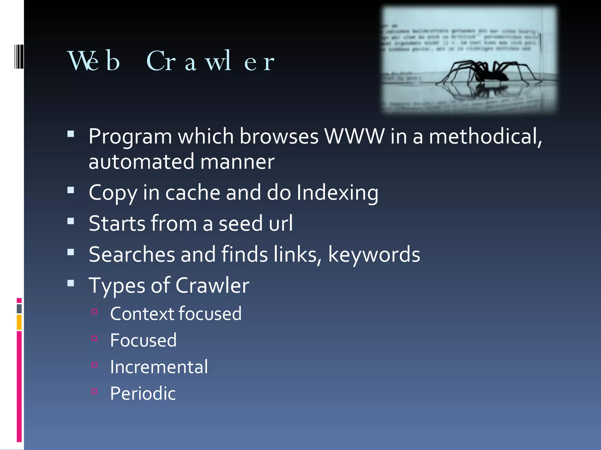 Web Crawler Program which browses WWW in a methodical, automated manner Copy in cache and do Indexing Starts from a seed url Searches and finds links, keywords Types of Crawler Context focused Focused Incremental Periodic 