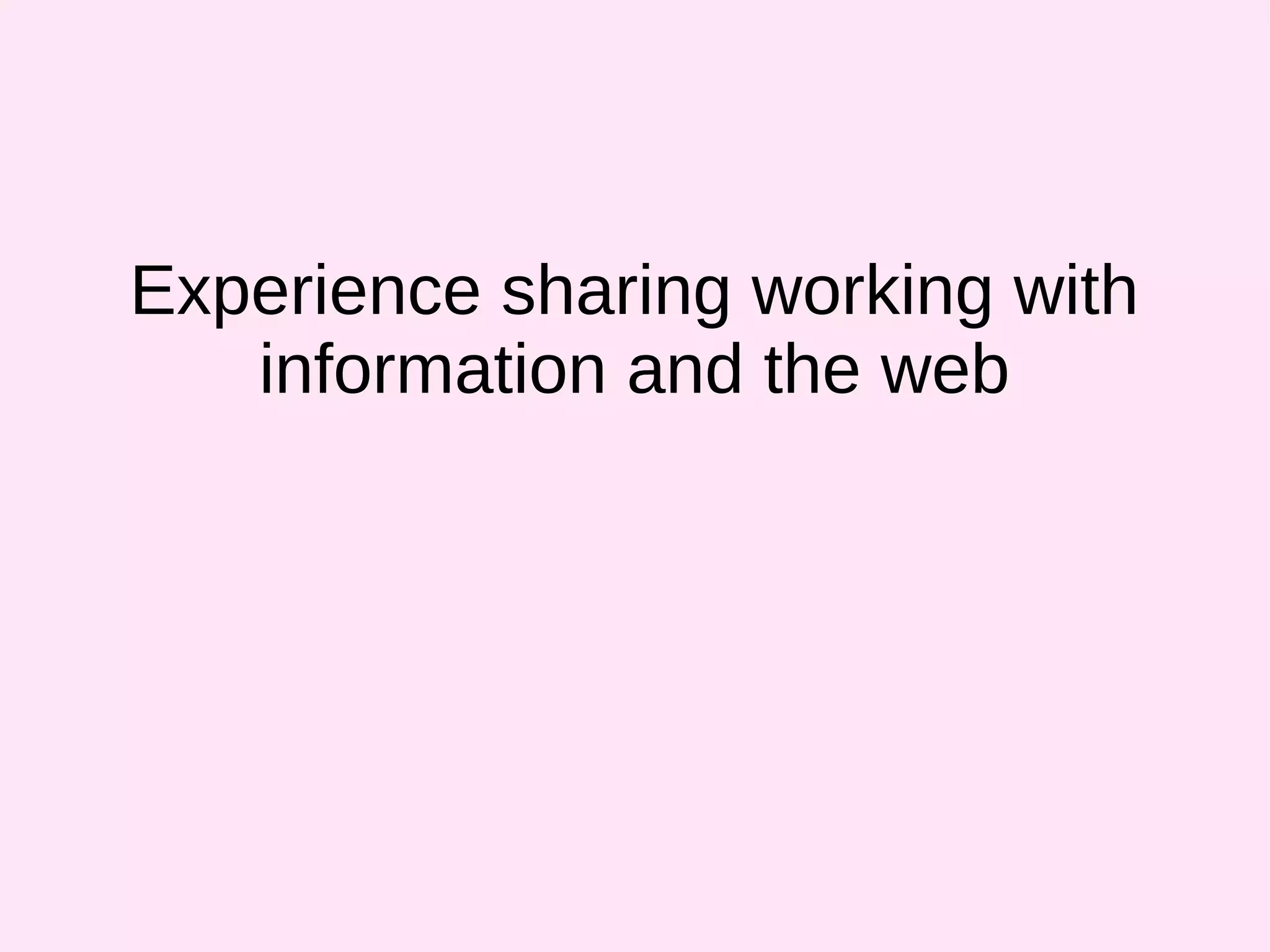 Experience sharing working with
information and the web
 