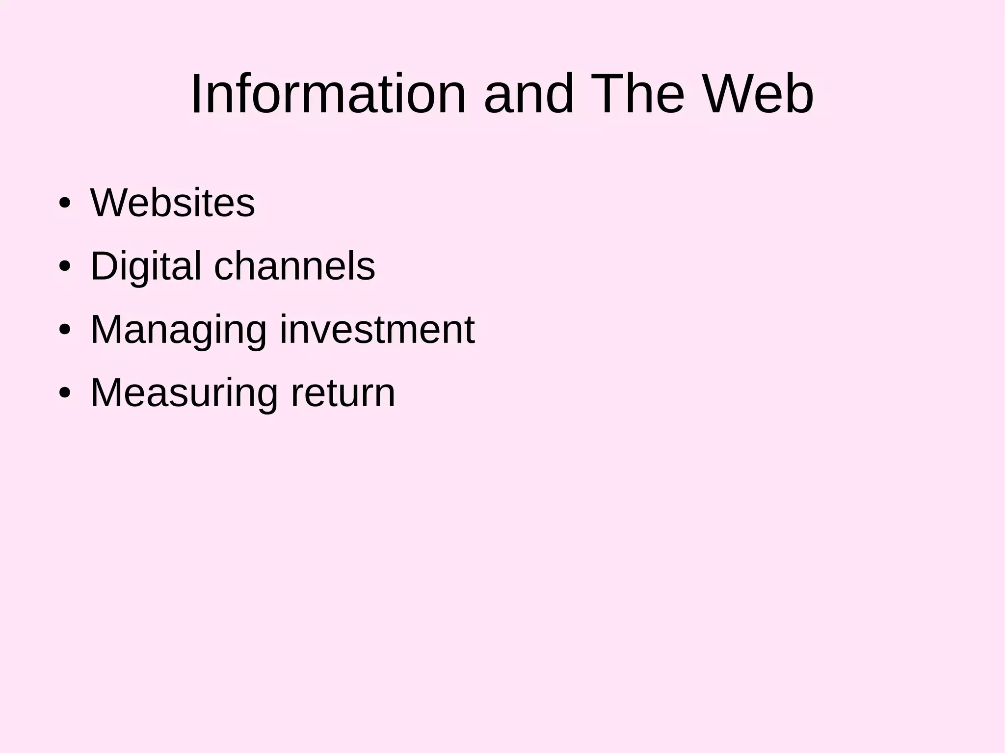 Information and The Web
● Websites
● Digital channels
● Managing investment
● Measuring return
 