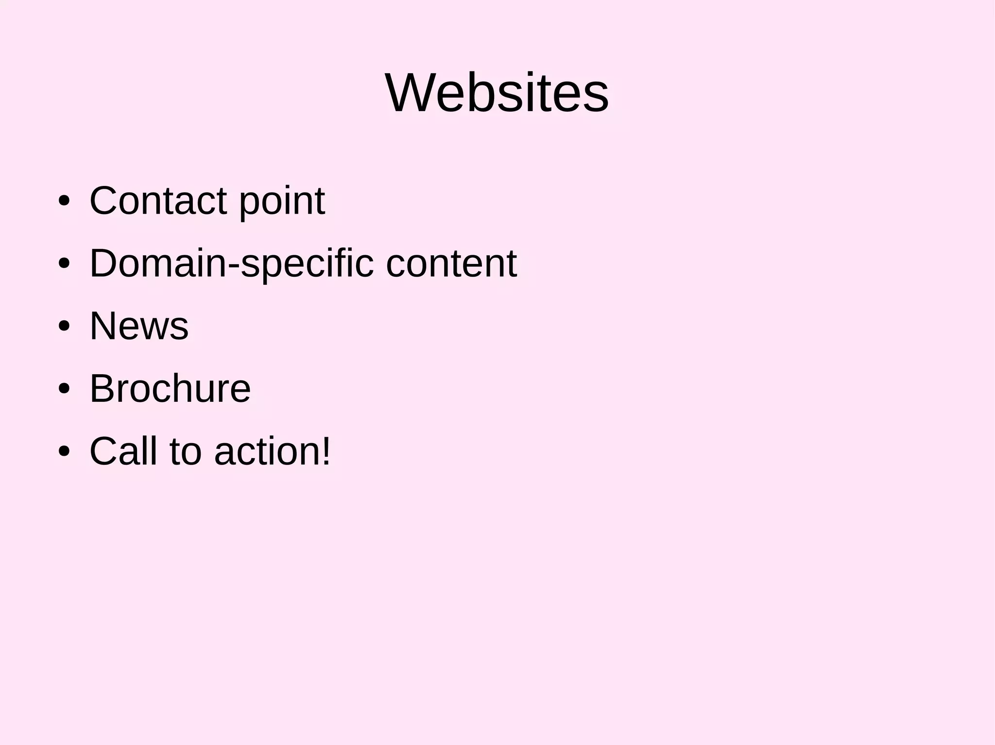 Websites
● Contact point
● Domain-specific content
● News
● Brochure
● Call to action!
 