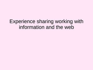 Experience sharing working with
information and the web
 