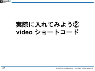 2015.8.29 (土) Web動画 WordPress で使ってみよう - WordFes Nagoya 2015
実際に入れてみよう②
video ショートコード
117
 
