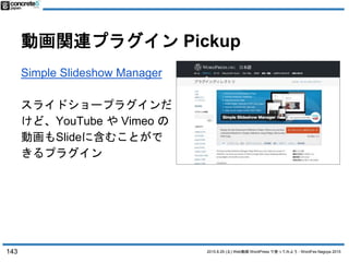 2015.8.29 (土) Web動画 WordPress で使ってみよう - WordFes Nagoya 2015
動画関連プラグイン Pickup
143
Simple Slideshow Manager
スライドショープラグインだ
けど...