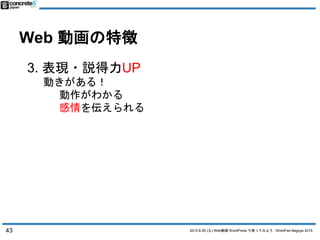 2015.8.29 (土) Web動画 WordPress で使ってみよう - WordFes Nagoya 2015
Web 動画の特徴
3. 表現・説得力UP
動きがある！
動作がわかる
感情を伝えられる
43
 