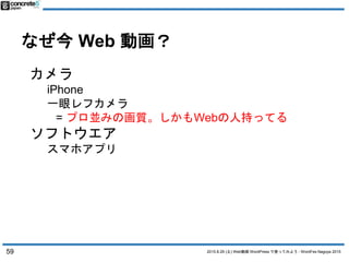 2015.8.29 (土) Web動画 WordPress で使ってみよう - WordFes Nagoya 2015
なぜ今 Web 動画？
59
カメラ
iPhone
一眼レフカメラ
= プロ並みの画質。しかもWebの人持ってる
ソフトウエ...