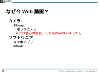 2015.8.29 (土) Web動画 WordPress で使ってみよう - WordFes Nagoya 2015
なぜ今 Web 動画？
60
カメラ
iPhone
一眼レフカメラ
= プロ並みの画質。しかもWebの人持ってる
ソフトウエ...