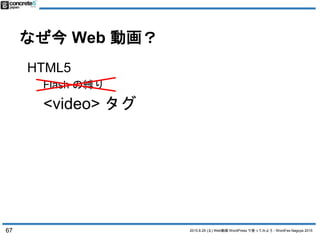 2015.8.29 (土) Web動画 WordPress で使ってみよう - WordFes Nagoya 2015
なぜ今 Web 動画？
67
HTML5
Flash の縛り
<video> タグ
 