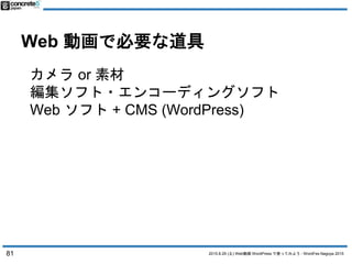 2015.8.29 (土) Web動画 WordPress で使ってみよう - WordFes Nagoya 2015
Web 動画で必要な道具
カメラ or 素材
編集ソフト・エンコーディングソフト
Web ソフト + CMS (WordPr...