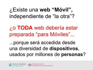 ¿Existe una  web “Móvil”,  independiente de “la otra”? ¿o  TODA  web debería estar preparada “para Móviles”... ...porque será accedida desde  una diversidad de  dispositivos , usados por millones de  personas ? 