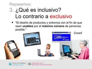 Repasemos: 3.  ¿Qué es inclusivo?    Lo contrario a  exclusivo "El diseño de productos y entornos con el fin de que sean  usables  por el  máximo número  de personas posible."   Conell 