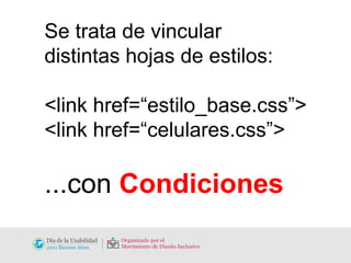 Se trata de vincular  distintas hojas de estilos: <link href=“estilo_base.css”> <link href=“celulares.css”> ...con  Condiciones 