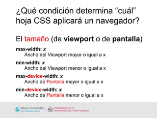 ¿Qué condición determina “cuál” hoja CSS aplicará un navegador? El  tamaño  (de  viewport  o de  pantalla ) max-width:  x   Ancho del Viewport mayor o igual a x min-width:  x   Ancho del Viewport menor o igual a x max- device -width:  x   Ancho de  Pantalla  mayor o igual a x  min- device -width:  x   Ancho de  Pantalla  menor o igual a x 