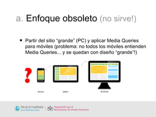 a.  Enfoque obsoleto  (no sirve!) Partir del sitio “grande” (PC) y aplicar Media Queries para móviles (problema: no todos los móviles entienden Media Queries... y se quedan con diseño “grande”!) ? 