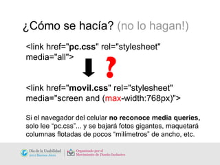¿Cómo se hacía?  (no lo hagan!) <link href=" pc.css " rel="stylesheet" media="all"> <link href=" movil.css " rel="stylesheet"  media="screen and ( max -width:768px)"> Si el navegador del celular  no reconoce media queries,  solo lee “pc.css”... y se bajará fotos gigantes, maquetará columnas flotadas de pocos “milímetros” de ancho, etc. ? 