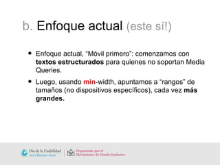 b.  Enfoque actual  (este sí!) Enfoque actual, “Móvil primero”: comenzamos con  textos estructurados  para quienes no soportan Media Queries.  Luego, usando  min -width, apuntamos a “rangos” de tamaños (no dispositivos específicos), cada vez  más grandes. 