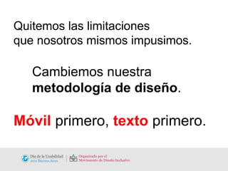 Quitemos las limitaciones que nosotros mismos impusimos. Cambiemos nuestra  metodología de diseño . Móvil   primero,   texto   primero. 